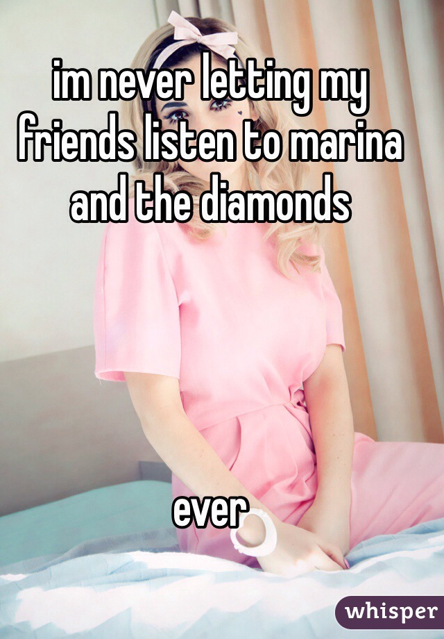 im never letting my friends listen to marina and the diamonds




ever