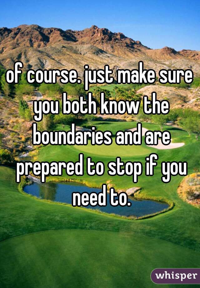 of course. just make sure you both know the boundaries and are prepared to stop if you need to.