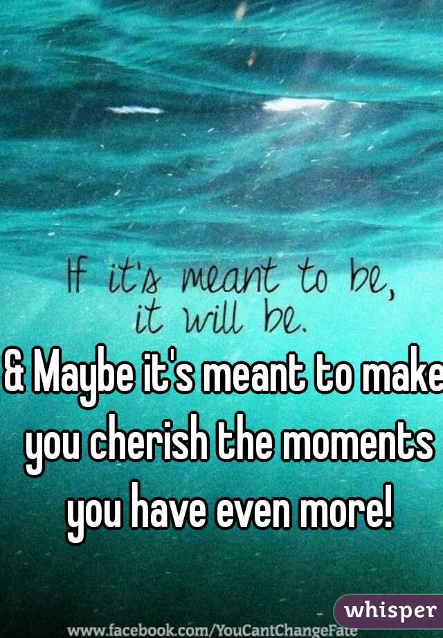 & Maybe it's meant to make you cherish the moments you have even more!