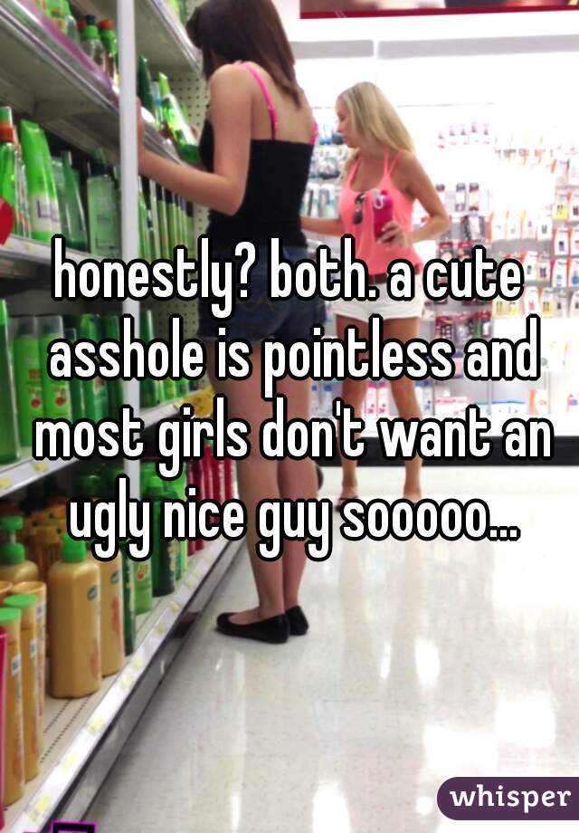 honestly? both. a cute asshole is pointless and most girls don't want an ugly nice guy sooooo...