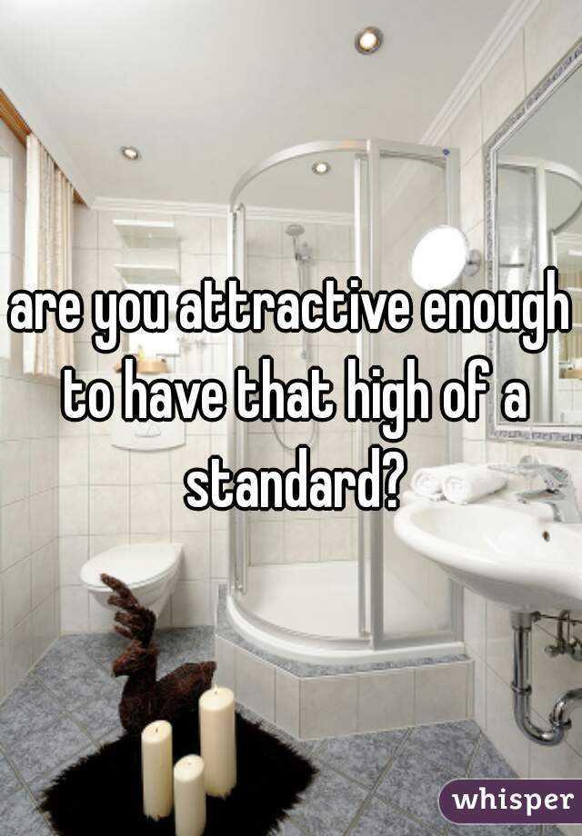 are you attractive enough to have that high of a standard?