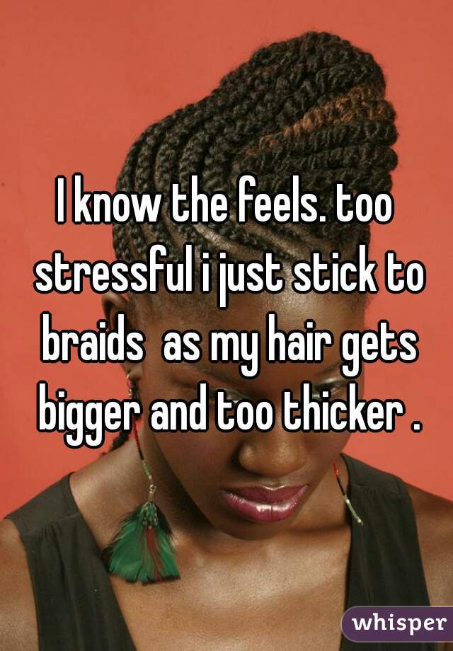 I know the feels. too stressful i just stick to braids  as my hair gets bigger and too thicker .