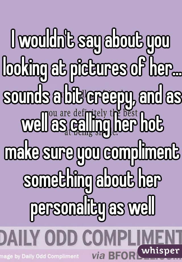 I wouldn't say about you looking at pictures of her... sounds a bit creepy, and as well as calling her hot make sure you compliment something about her personality as well