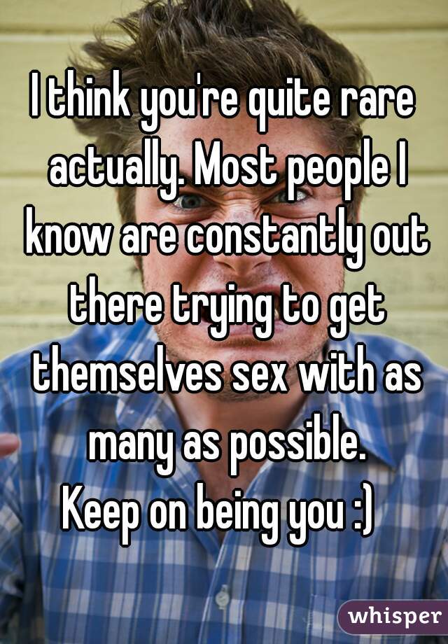 I think you're quite rare actually. Most people I know are constantly out there trying to get themselves sex with as many as possible.

Keep on being you :) 