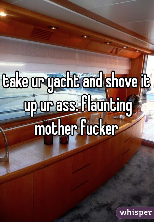 take ur yacht and shove it up ur ass. flaunting mother fucker 