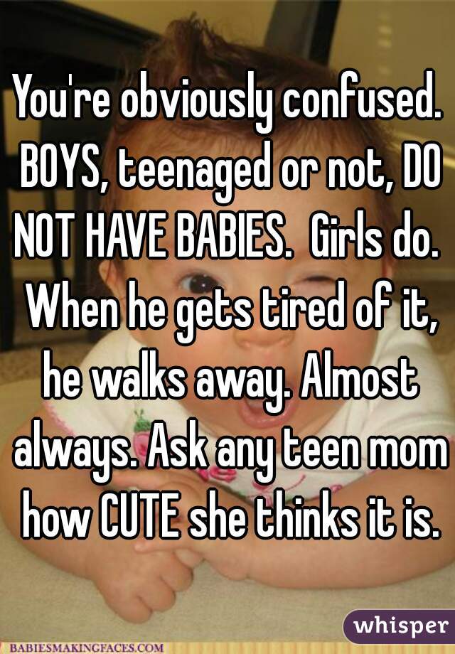 You're obviously confused. BOYS, teenaged or not, DO NOT HAVE BABIES.  Girls do.  When he gets tired of it, he walks away. Almost always. Ask any teen mom how CUTE she thinks it is.