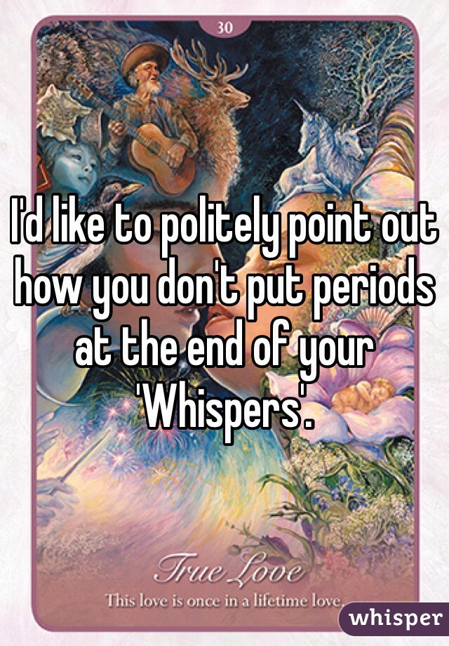 I'd like to politely point out how you don't put periods at the end of your 'Whispers'.