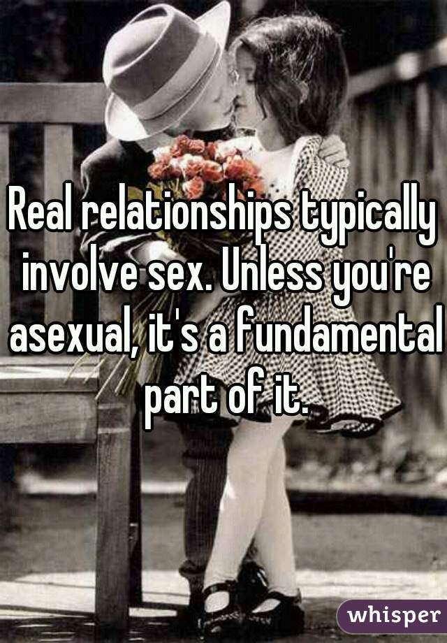 Real relationships typically involve sex. Unless you're asexual, it's a fundamental part of it.