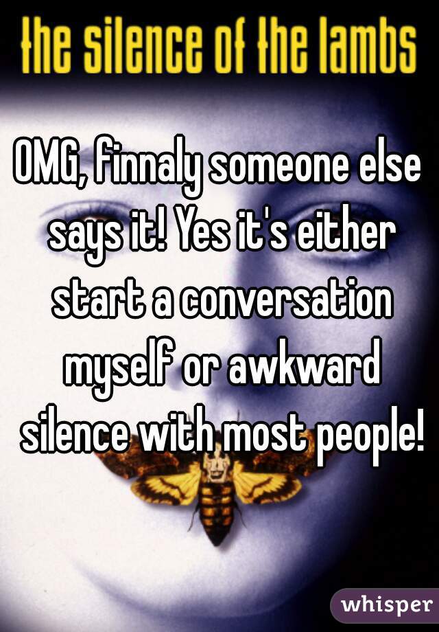OMG, finnaly someone else says it! Yes it's either start a conversation myself or awkward silence with most people!