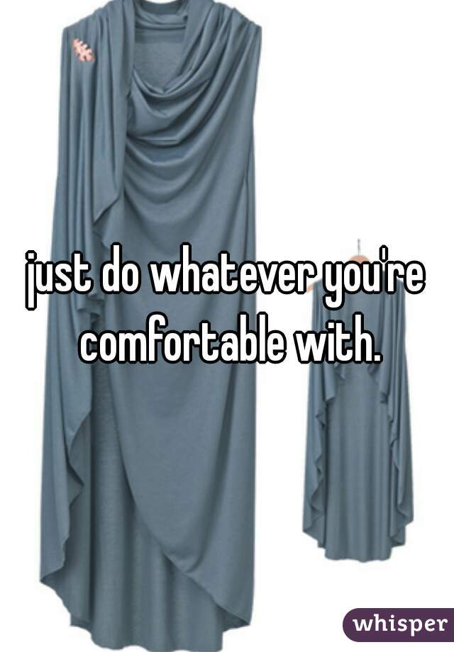 just do whatever you're comfortable with.