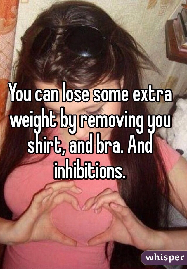 You can lose some extra weight by removing you shirt, and bra. And inhibitions. 