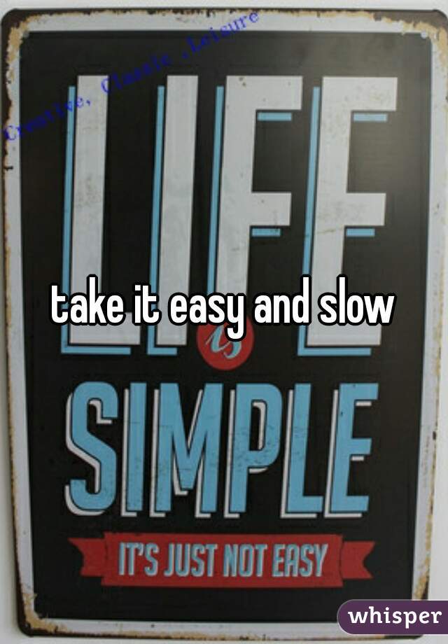 take it easy and slow