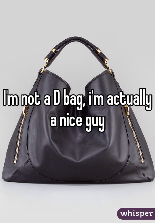 I'm not a D bag, i'm actually a nice guy