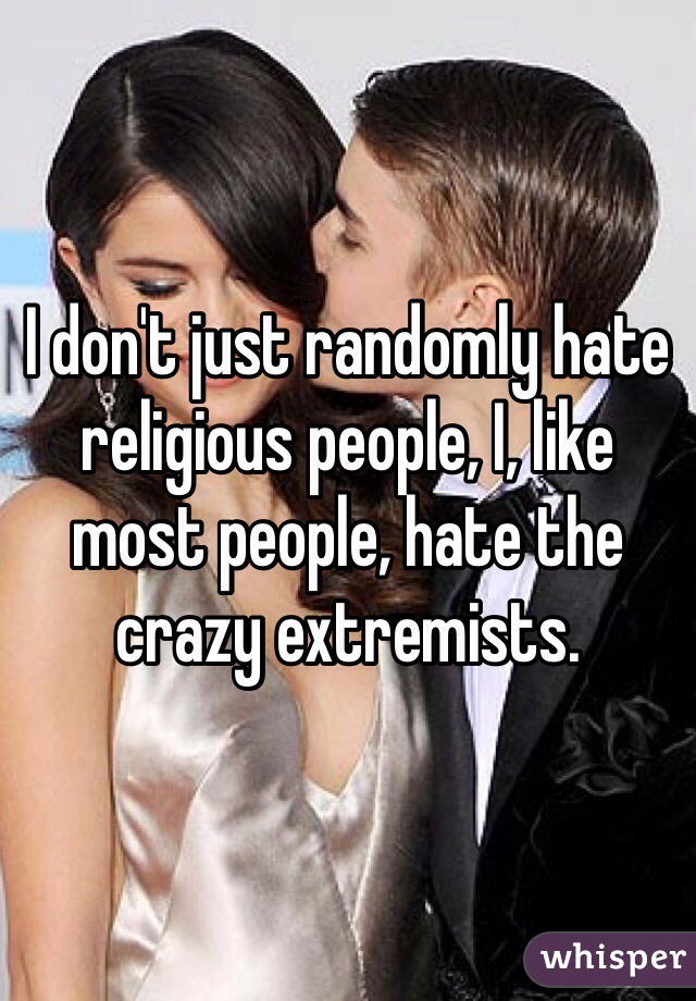 I don't just randomly hate religious people, I, like most people, hate the crazy extremists. 