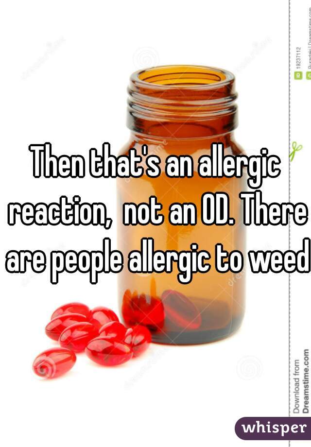 Then that's an allergic reaction,  not an OD. There are people allergic to weed.
