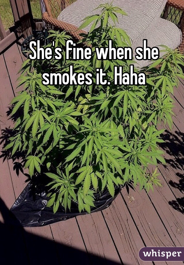She's fine when she smokes it. Haha