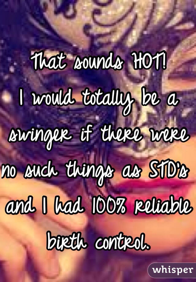That sounds HOT!
I would totally be a swinger if there were no such things as STD's and I had 100% reliable birth control. 