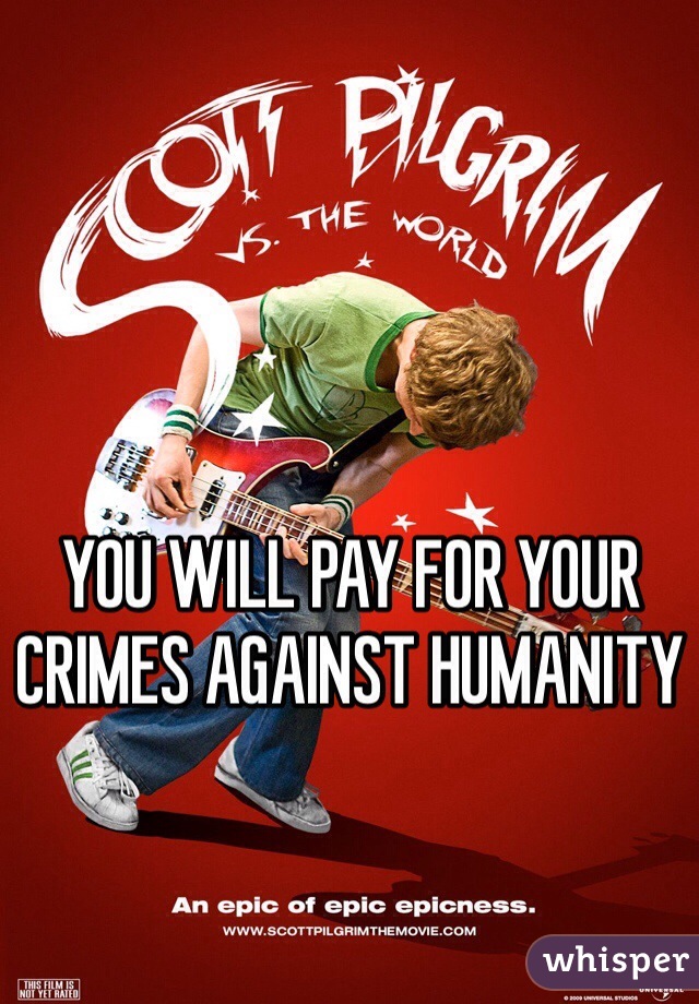 YOU WILL PAY FOR YOUR CRIMES AGAINST HUMANITY 