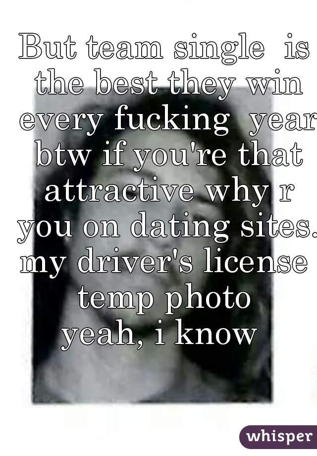 But team single  is the best they win every fucking  year btw if you're that attractive why r you on dating sites. 
my driver's license temp photo 
yeah, i know 