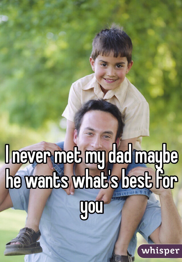 I never met my dad maybe he wants what's best for you