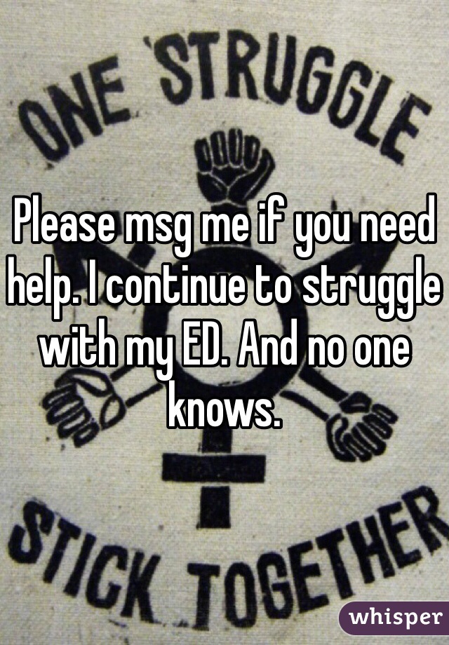 Please msg me if you need help. I continue to struggle with my ED. And no one knows. 