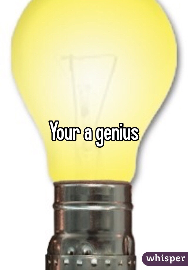 Your a genius
