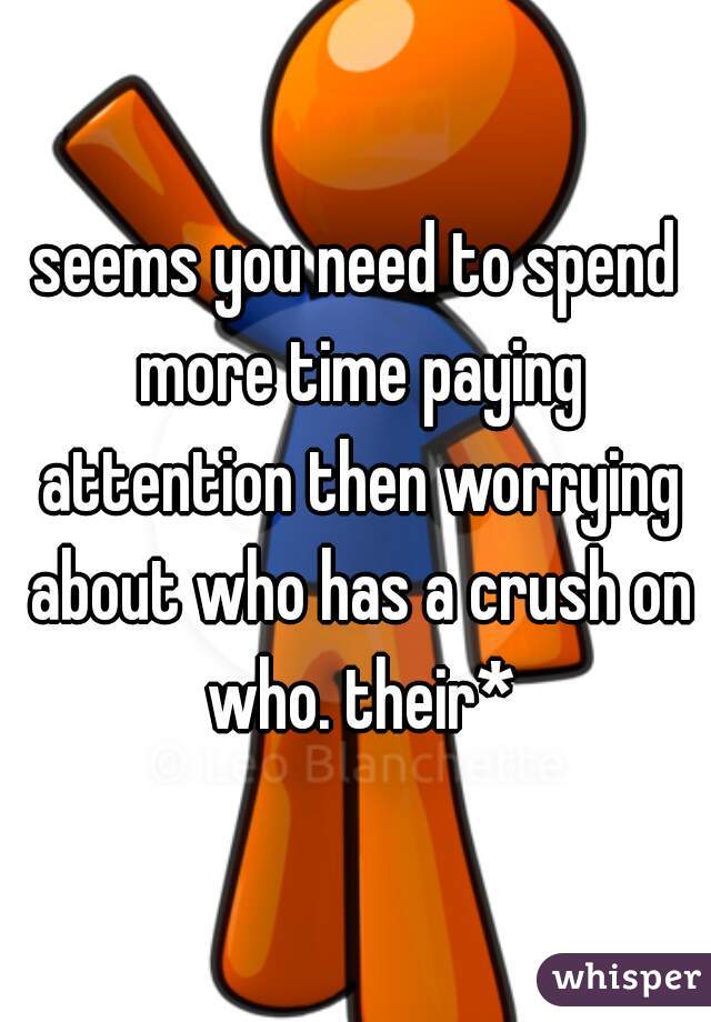 seems you need to spend more time paying attention then worrying about who has a crush on who. their*