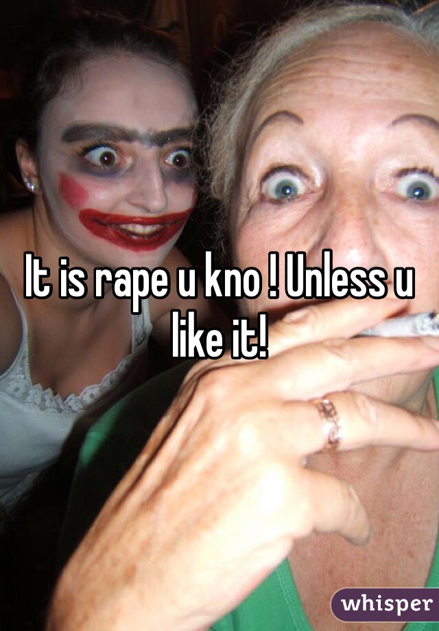 It is rape u kno ! Unless u like it!