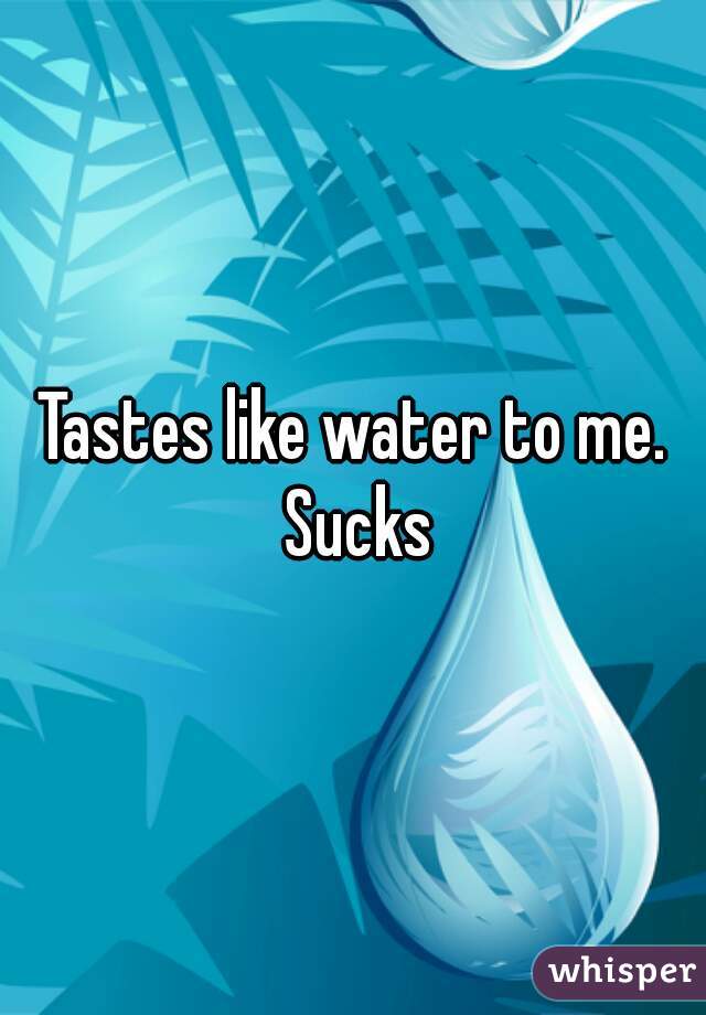 Tastes like water to me. Sucks