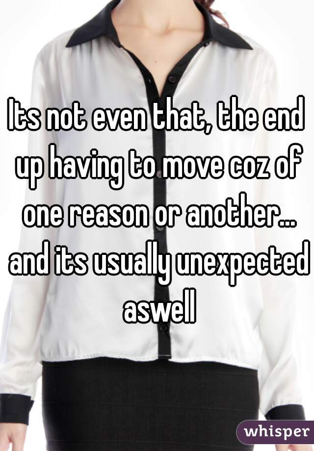 Its not even that, the end up having to move coz of one reason or another... and its usually unexpected aswell