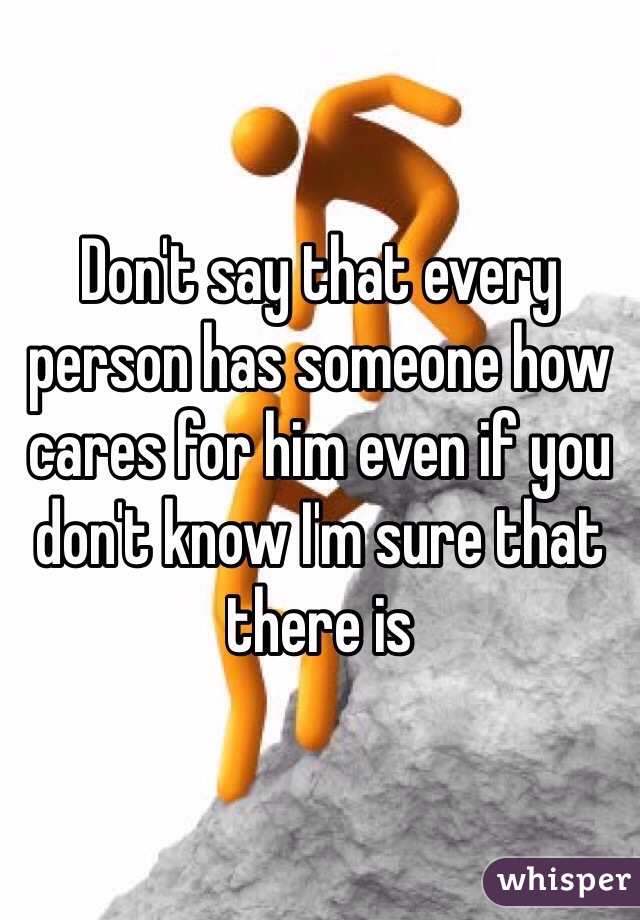 Don't say that every person has someone how cares for him even if you don't know I'm sure that there is 