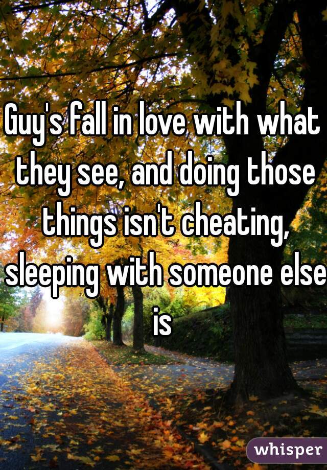 Guy's fall in love with what they see, and doing those things isn't cheating, sleeping with someone else is 