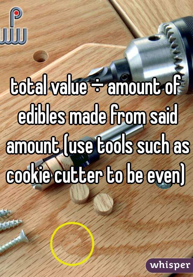total value ÷ amount of edibles made from said amount (use tools such as cookie cutter to be even) 