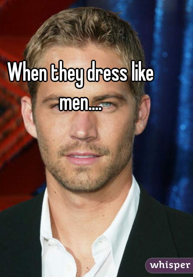 When they dress like men.... 