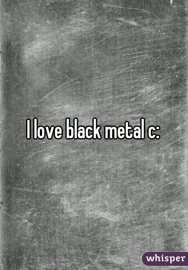I love black metal c: