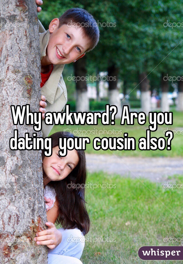 Why awkward? Are you dating  your cousin also?