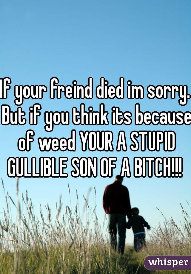 If your freind died im sorry. But if you think its because of weed YOUR A STUPID GULLIBLE SON OF A BITCH!!! 