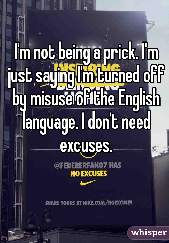 I'm not being a prick. I'm just saying I'm turned off by misuse of the English language. I don't need excuses. 
