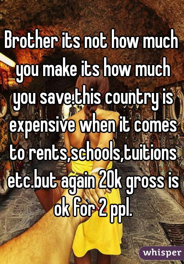 Brother its not how much you make its how much you save.this country is expensive when it comes to rents,schools,tuitions etc.but again 20k gross is ok for 2 ppl.