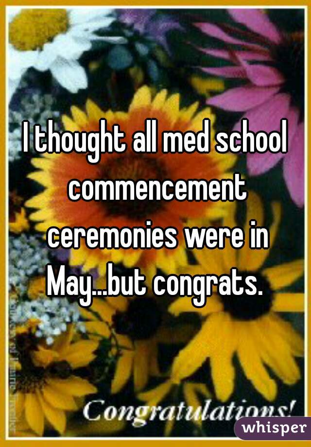 I thought all med school commencement ceremonies were in May...but congrats. 