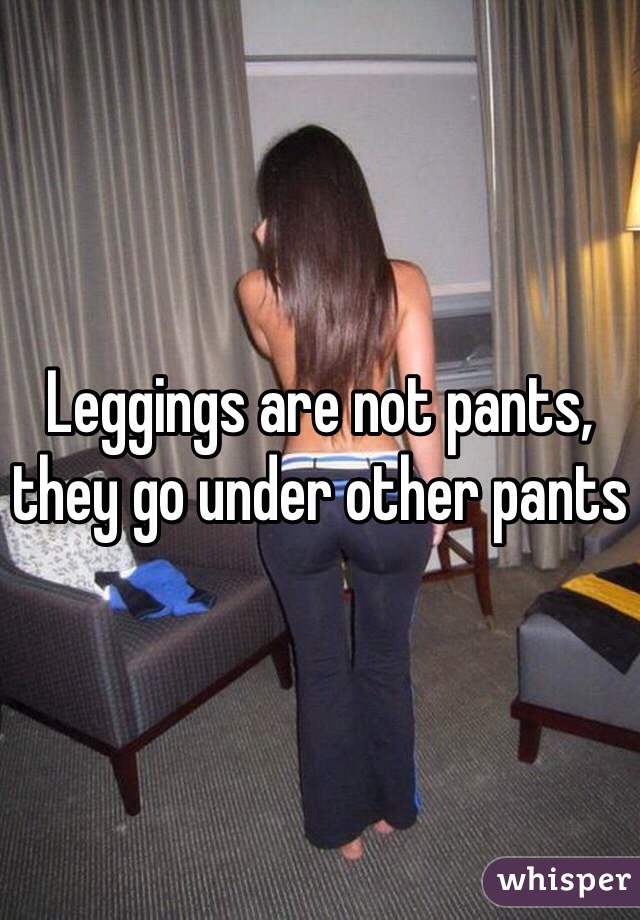 Leggings are not pants, they go under other pants 