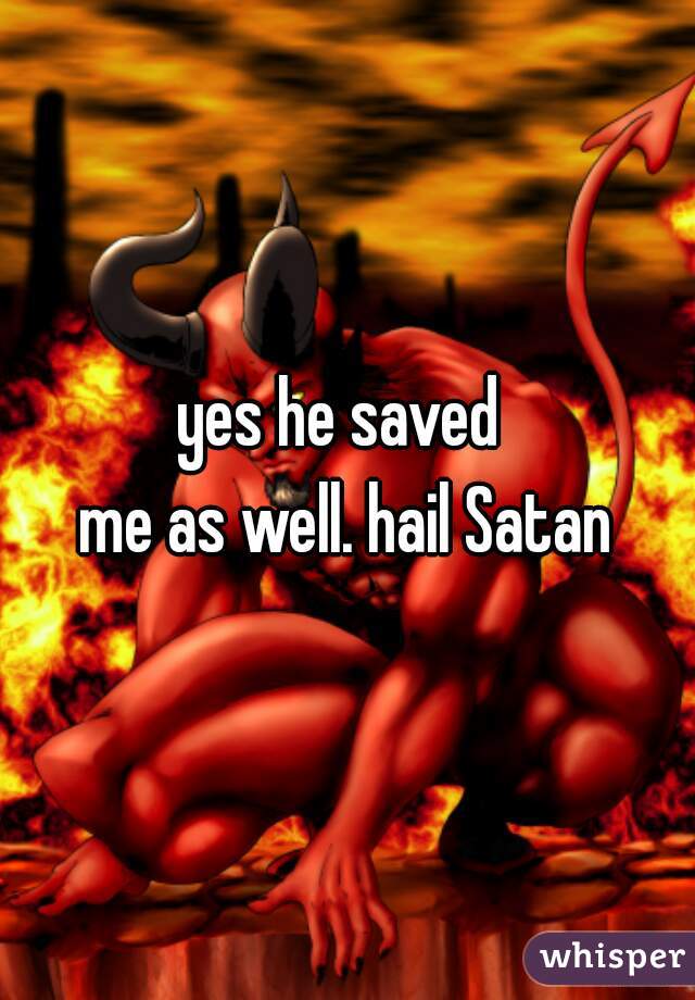 yes he saved 
 me as well. hail Satan 