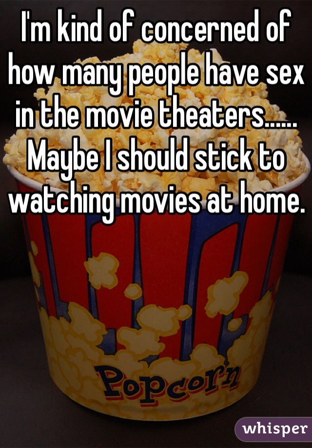 I'm kind of concerned of how many people have sex in the movie theaters...... Maybe I should stick to watching movies at home.