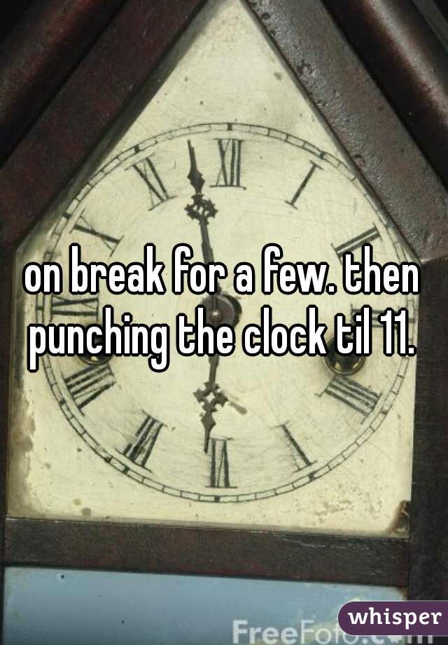 on break for a few. then punching the clock til 11. 