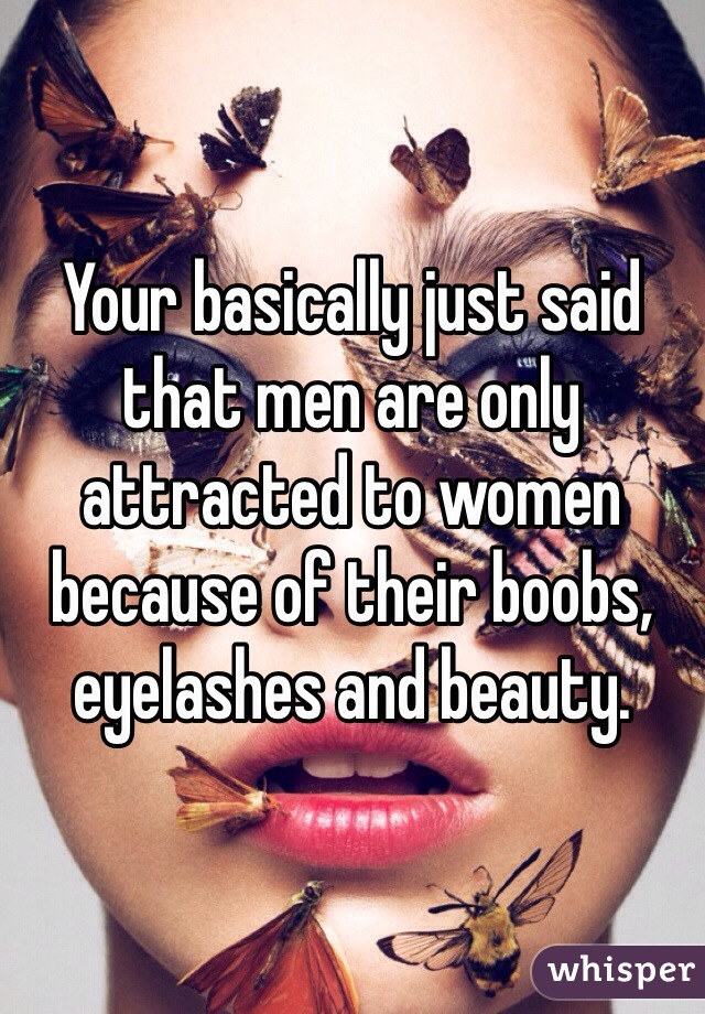 Your basically just said that men are only attracted to women because of their boobs, eyelashes and beauty. 