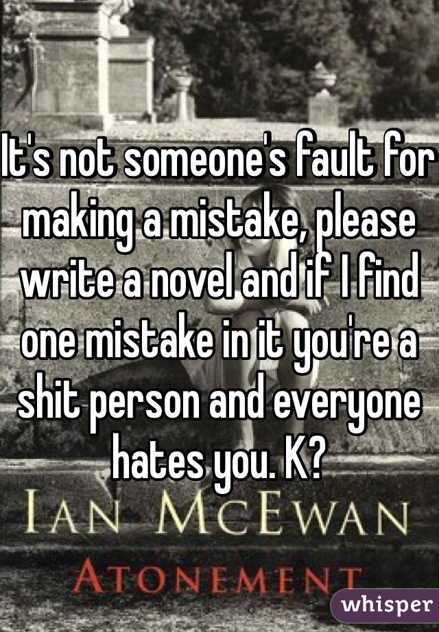 It's not someone's fault for making a mistake, please write a novel and if I find one mistake in it you're a shit person and everyone hates you. K? 