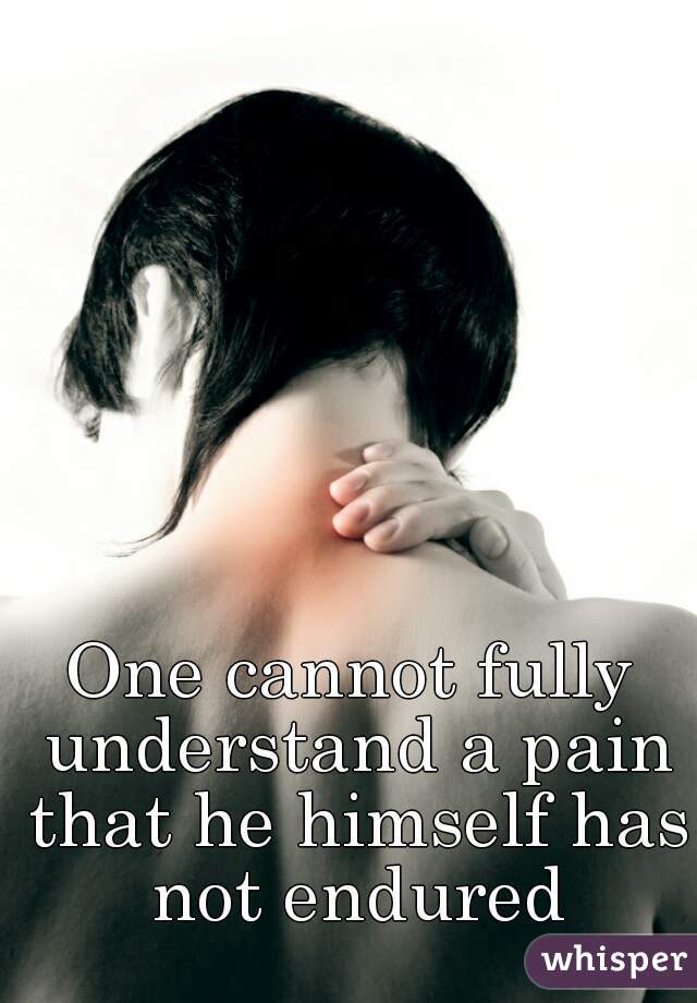 One cannot fully understand a pain that he himself has not endured
