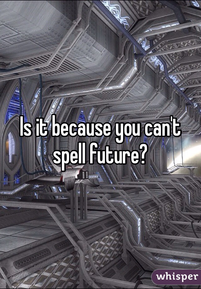 Is it because you can't spell future? 