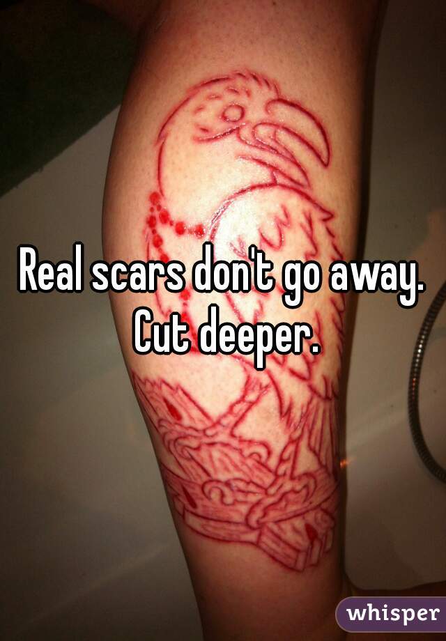 Real scars don't go away. Cut deeper.