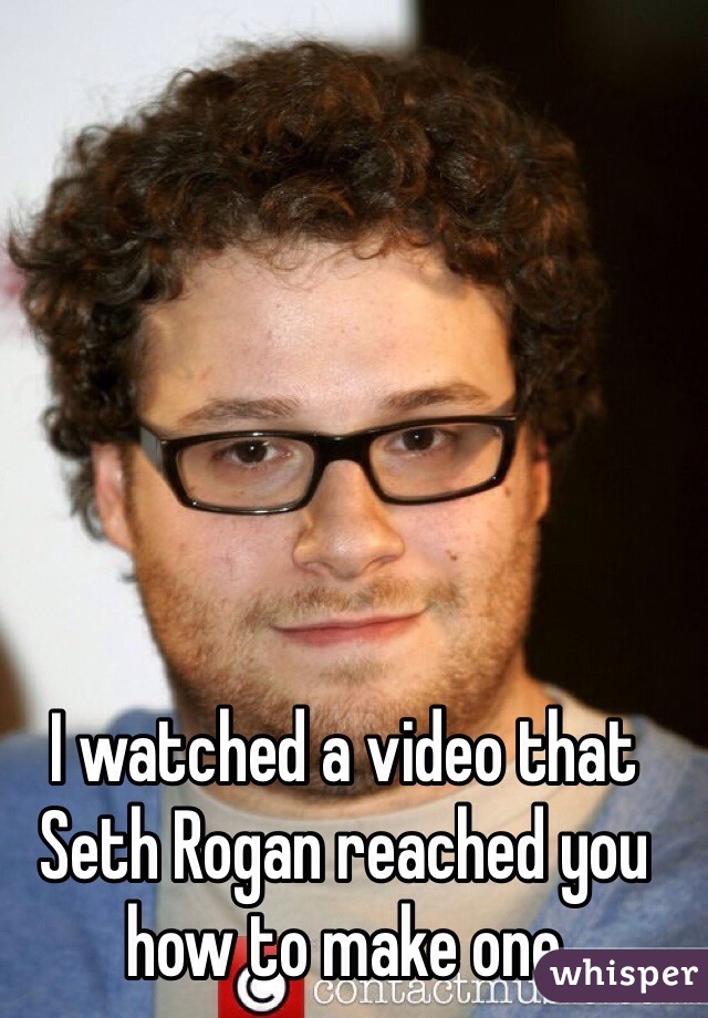 I watched a video that Seth Rogan reached you how to make one 
